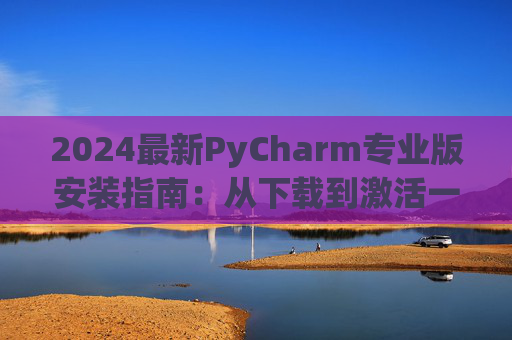 2024最新PyCharm专业版安装指南：从下载到激活一步到位